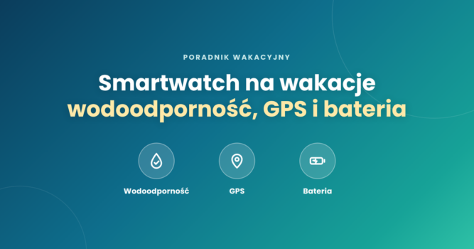 Smartwatch na wakacje – wodoodporność, GPS i bateria
