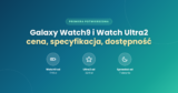 Samsung Galaxy Watch9 i Galaxy Watch Ultra2 – oficjalna premiera. Cena, specyfikacja, dostępność