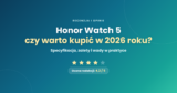 Honor Watch 5 – recenzja i opinie. Czy warto kupić w 2026 roku?