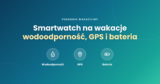 Smartwatch na wakacje – wodoodporność, GPS i bateria
